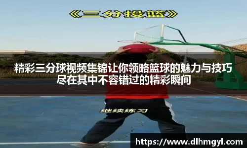 精彩三分球视频集锦让你领略篮球的魅力与技巧尽在其中不容错过的精彩瞬间