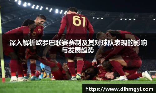深入解析欧罗巴联赛赛制及其对球队表现的影响与发展趋势