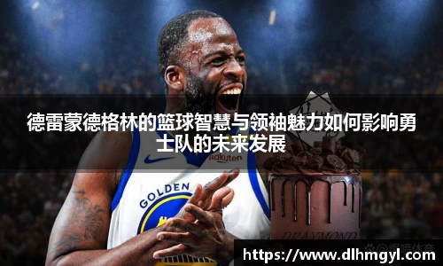 德雷蒙德格林的篮球智慧与领袖魅力如何影响勇士队的未来发展