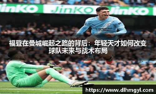 福登在曼城崛起之路的背后：年轻天才如何改变球队未来与战术布局