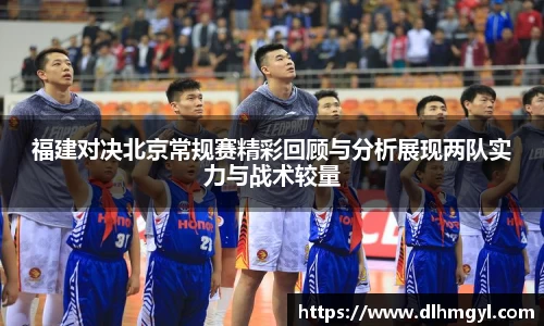 福建对决北京常规赛精彩回顾与分析展现两队实力与战术较量
