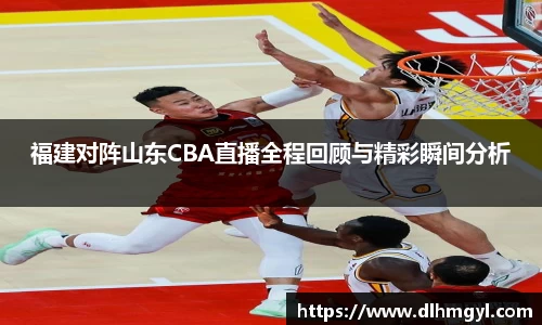 福建对阵山东CBA直播全程回顾与精彩瞬间分析
