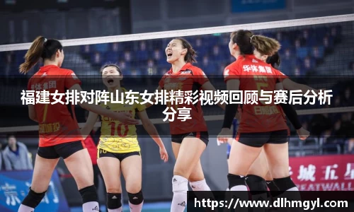 福建女排对阵山东女排精彩视频回顾与赛后分析分享